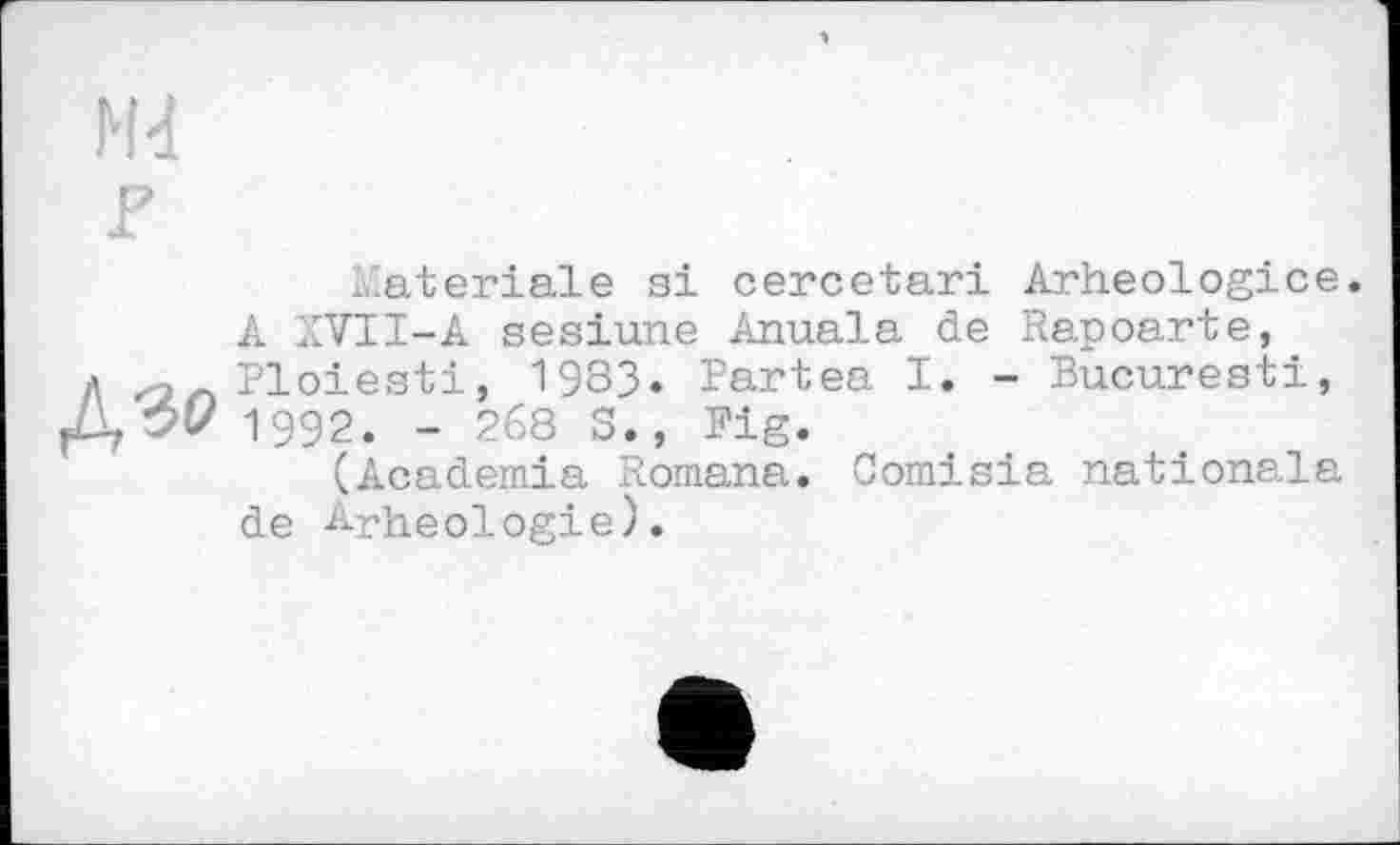 ﻿
x.ateriale si cercetari Arheologice A XVII-A sesiune Anuala de Rapoarte, Ploiesti, 1983. Bartea I. - Bucuresti, 1992. - 268 S., Big.
(Academia Romana. Comisia nationala de Apheologie).